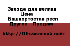 Звезда для велика › Цена ­ 220 - Башкортостан респ. Другое » Продам   